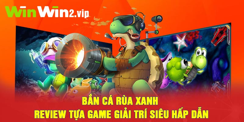 Bắn cá rùa xanh - Review tựa game giải trí siêu hấp dẫn