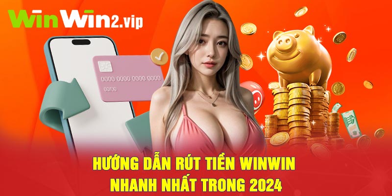 Hướng dẫn rút tiền Winwin nhanh nhất trong 2024