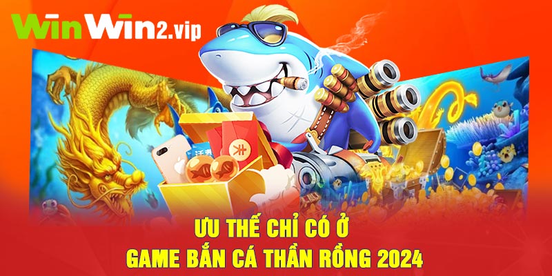 Ưu thế chỉ có ở game Bắn cá thần rồng 2024